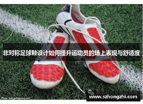 非对称足球鞋设计如何提升运动员的场上表现与舒适度